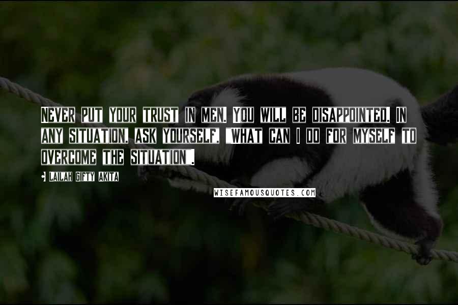 Lailah Gifty Akita Quotes: Never put your trust in men. You will be disappointed. In any situation, ask yourself, "What can I do for myself to overcome the situation".