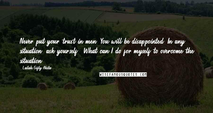 Lailah Gifty Akita Quotes: Never put your trust in men. You will be disappointed. In any situation, ask yourself, "What can I do for myself to overcome the situation".