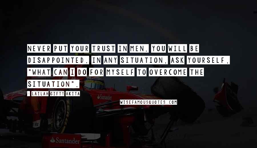 Lailah Gifty Akita Quotes: Never put your trust in men. You will be disappointed. In any situation, ask yourself, "What can I do for myself to overcome the situation".