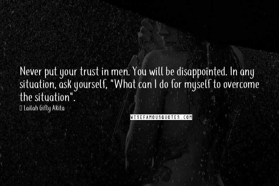 Lailah Gifty Akita Quotes: Never put your trust in men. You will be disappointed. In any situation, ask yourself, "What can I do for myself to overcome the situation".