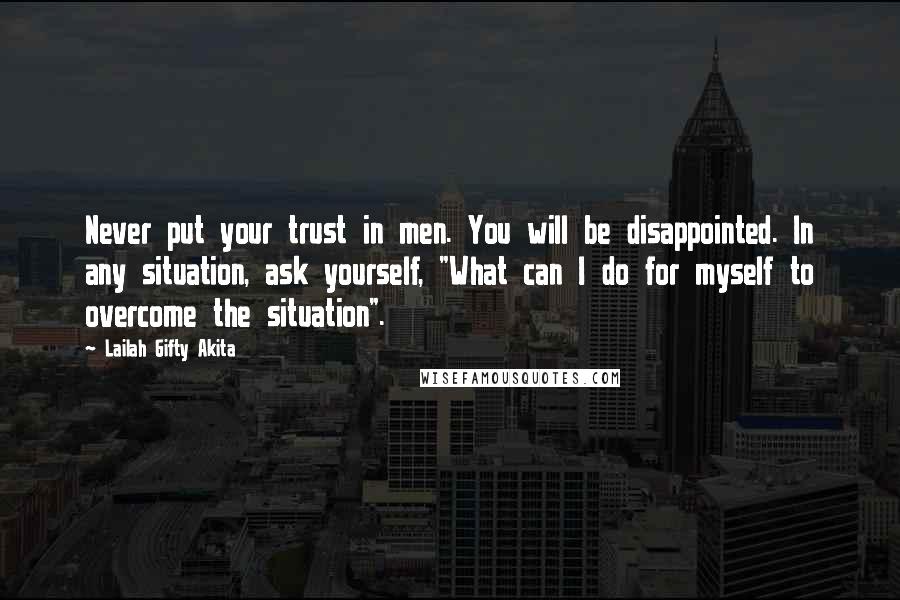 Lailah Gifty Akita Quotes: Never put your trust in men. You will be disappointed. In any situation, ask yourself, "What can I do for myself to overcome the situation".