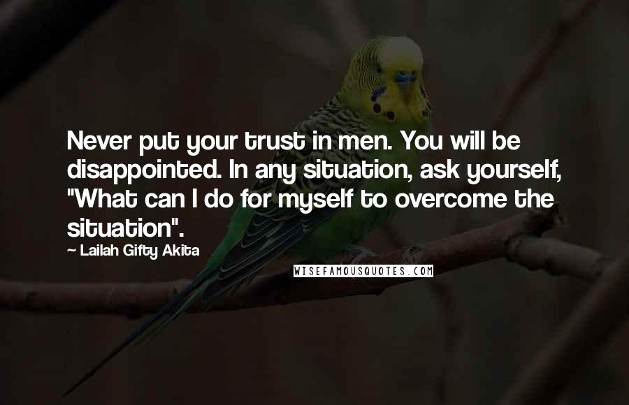Lailah Gifty Akita Quotes: Never put your trust in men. You will be disappointed. In any situation, ask yourself, "What can I do for myself to overcome the situation".