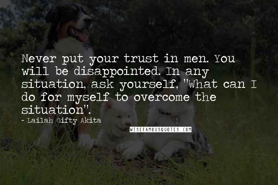 Lailah Gifty Akita Quotes: Never put your trust in men. You will be disappointed. In any situation, ask yourself, "What can I do for myself to overcome the situation".