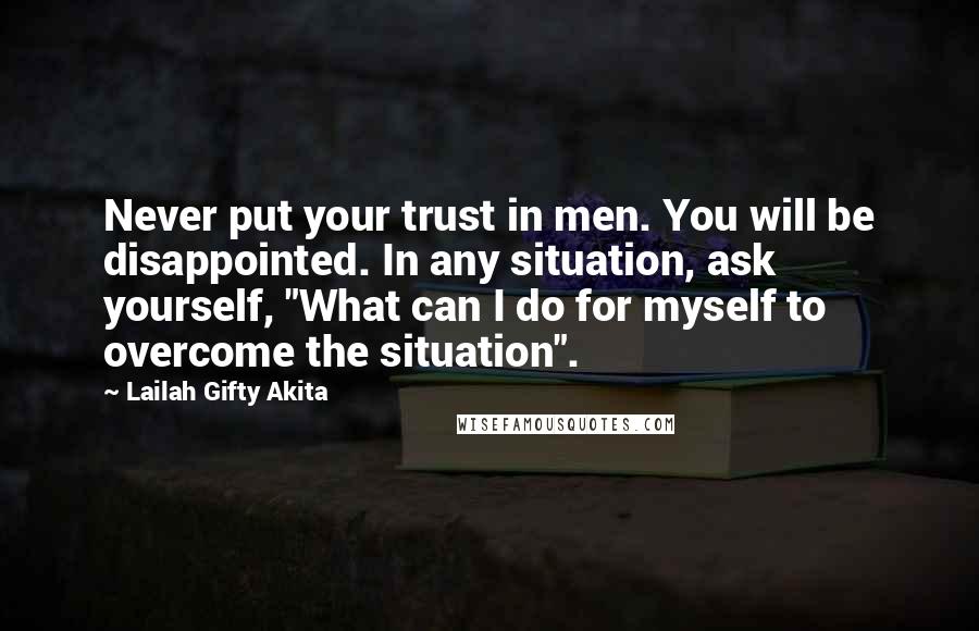 Lailah Gifty Akita Quotes: Never put your trust in men. You will be disappointed. In any situation, ask yourself, "What can I do for myself to overcome the situation".