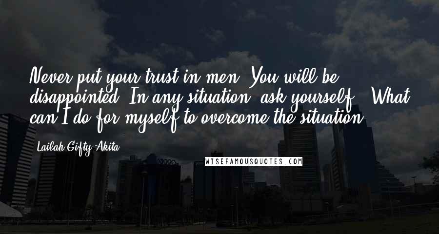 Lailah Gifty Akita Quotes: Never put your trust in men. You will be disappointed. In any situation, ask yourself, "What can I do for myself to overcome the situation".