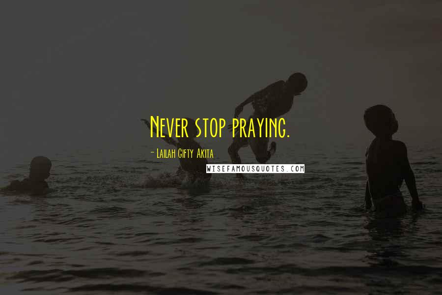 Lailah Gifty Akita Quotes: Never stop praying.