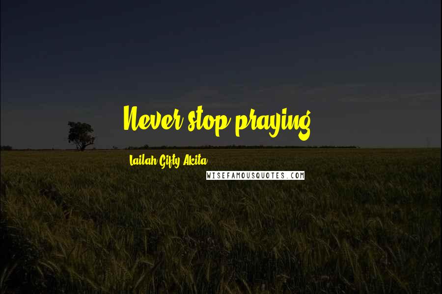 Lailah Gifty Akita Quotes: Never stop praying.