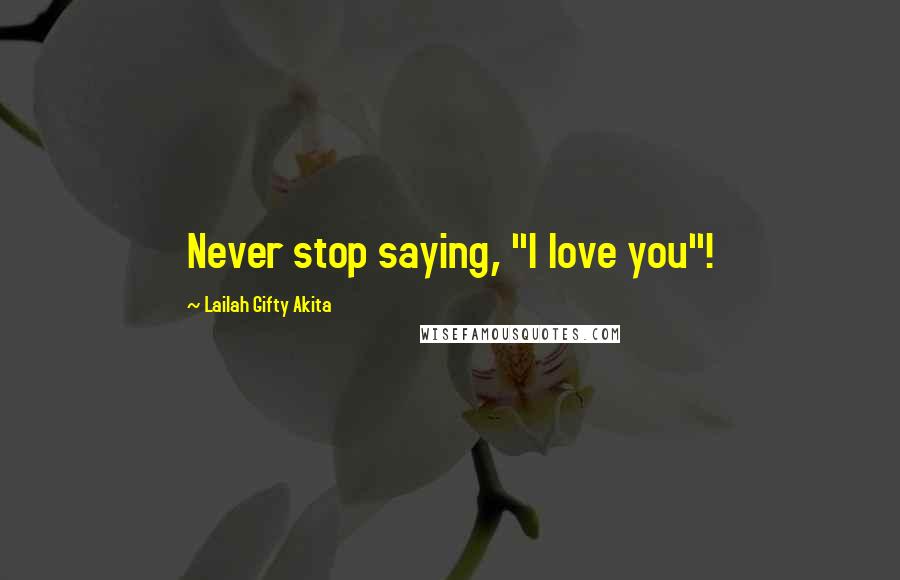Lailah Gifty Akita Quotes: Never stop saying, "I love you"!