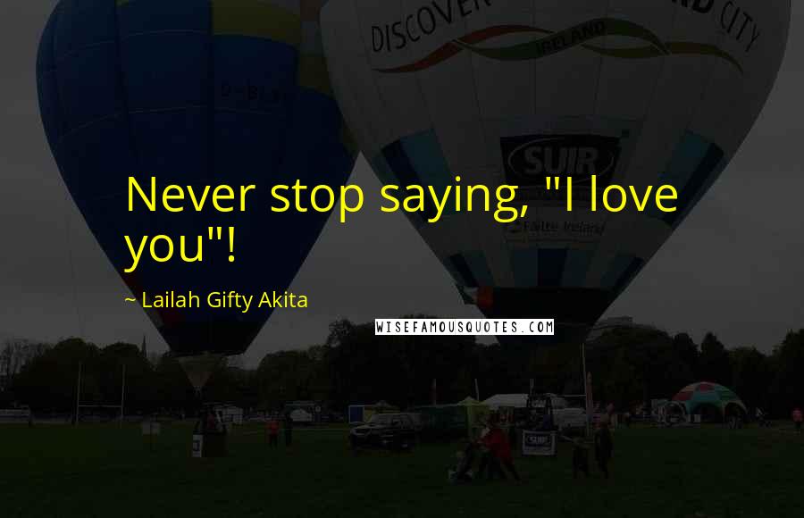 Lailah Gifty Akita Quotes: Never stop saying, "I love you"!