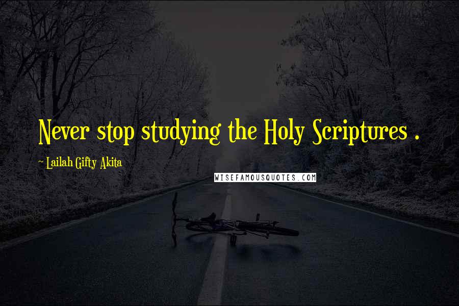 Lailah Gifty Akita Quotes: Never stop studying the Holy Scriptures .