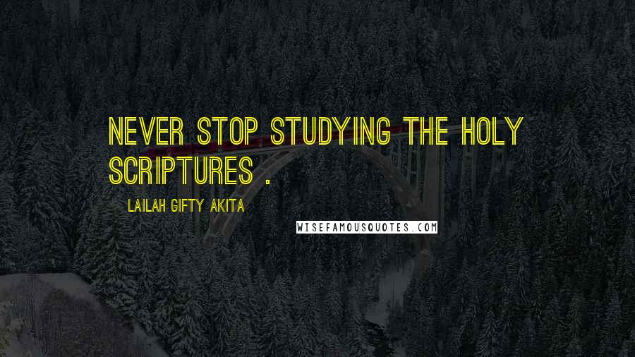 Lailah Gifty Akita Quotes: Never stop studying the Holy Scriptures .