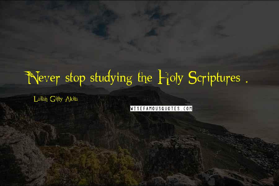 Lailah Gifty Akita Quotes: Never stop studying the Holy Scriptures .