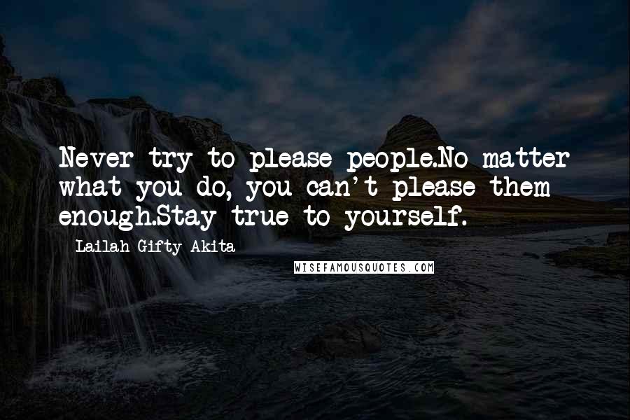 Lailah Gifty Akita Quotes: Never try to please people.No matter what you do, you can't please them enough.Stay true to yourself.