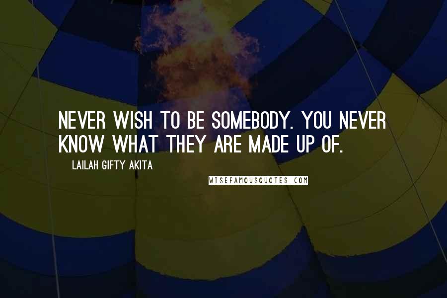 Lailah Gifty Akita Quotes: Never wish to be somebody. You never know what they are made up of.