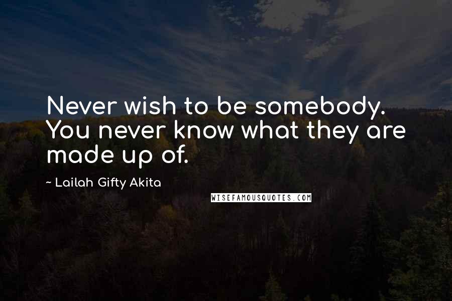 Lailah Gifty Akita Quotes: Never wish to be somebody. You never know what they are made up of.