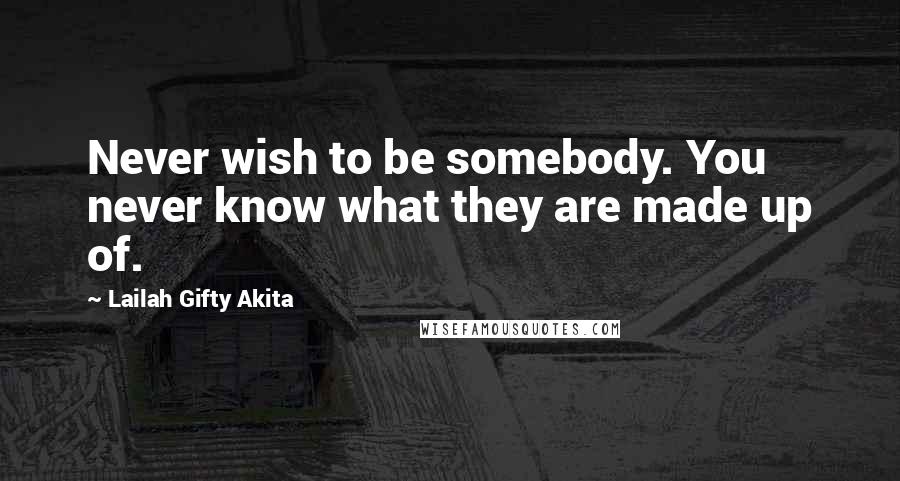 Lailah Gifty Akita Quotes: Never wish to be somebody. You never know what they are made up of.