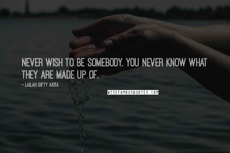 Lailah Gifty Akita Quotes: Never wish to be somebody. You never know what they are made up of.