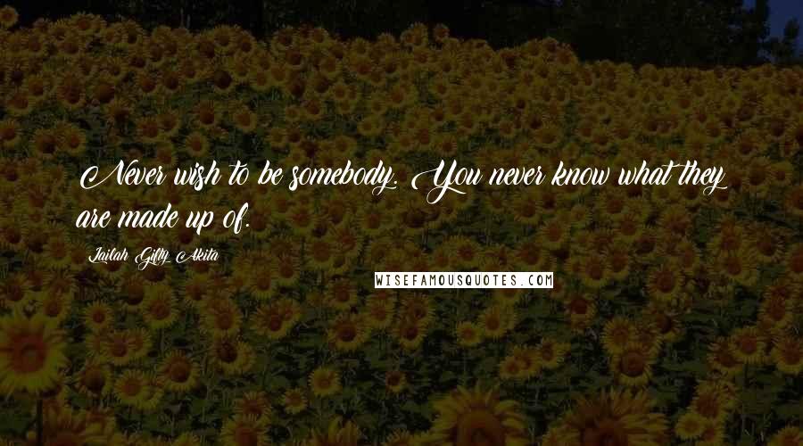 Lailah Gifty Akita Quotes: Never wish to be somebody. You never know what they are made up of.