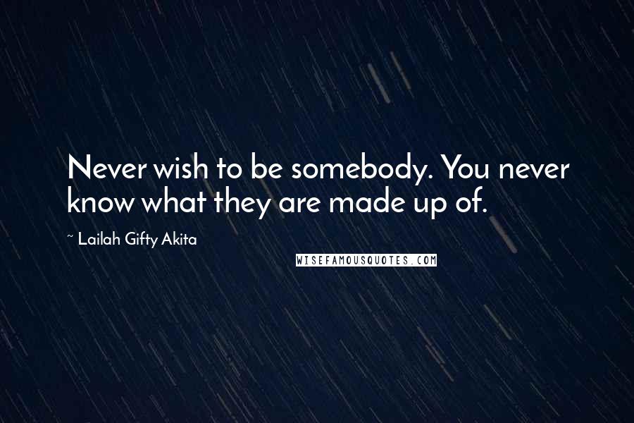 Lailah Gifty Akita Quotes: Never wish to be somebody. You never know what they are made up of.