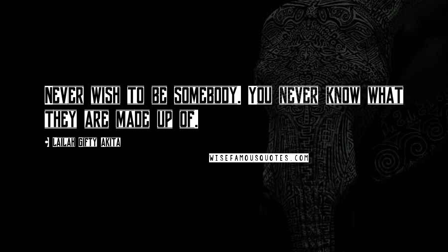 Lailah Gifty Akita Quotes: Never wish to be somebody. You never know what they are made up of.