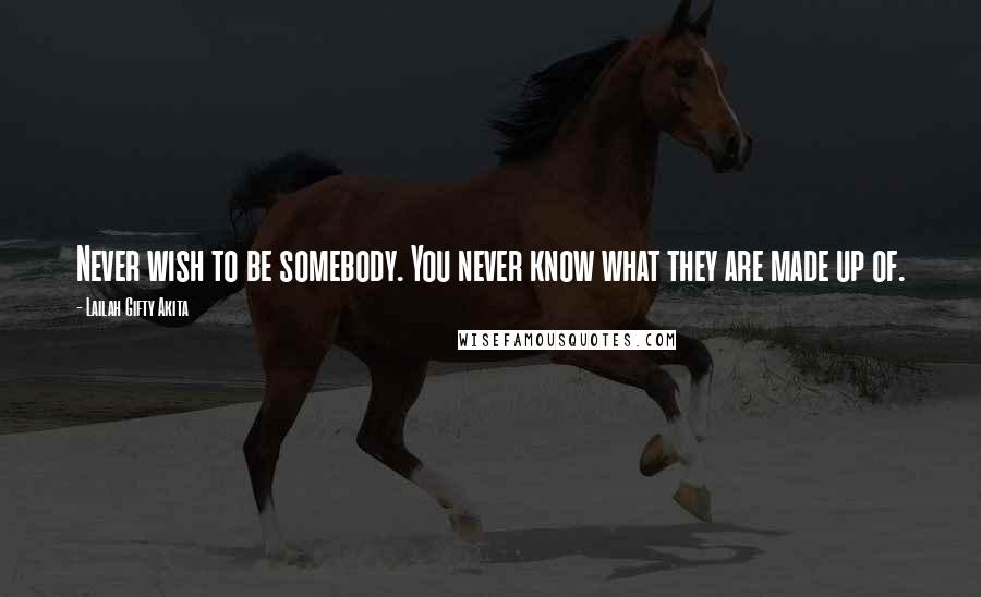 Lailah Gifty Akita Quotes: Never wish to be somebody. You never know what they are made up of.