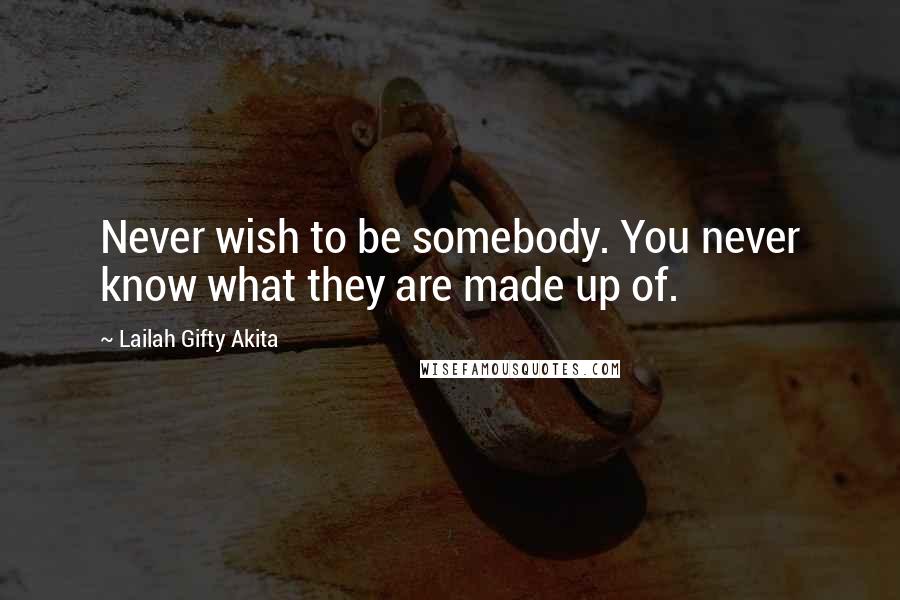 Lailah Gifty Akita Quotes: Never wish to be somebody. You never know what they are made up of.