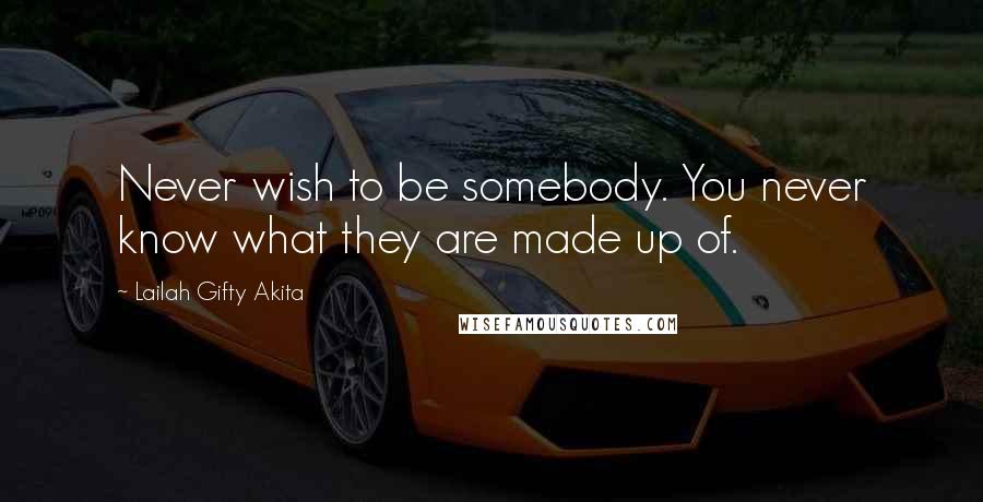 Lailah Gifty Akita Quotes: Never wish to be somebody. You never know what they are made up of.