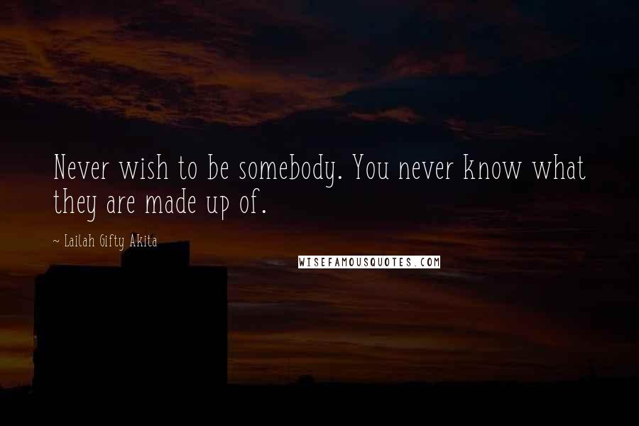 Lailah Gifty Akita Quotes: Never wish to be somebody. You never know what they are made up of.