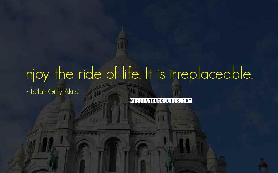 Lailah Gifty Akita Quotes: njoy the ride of life. It is irreplaceable.