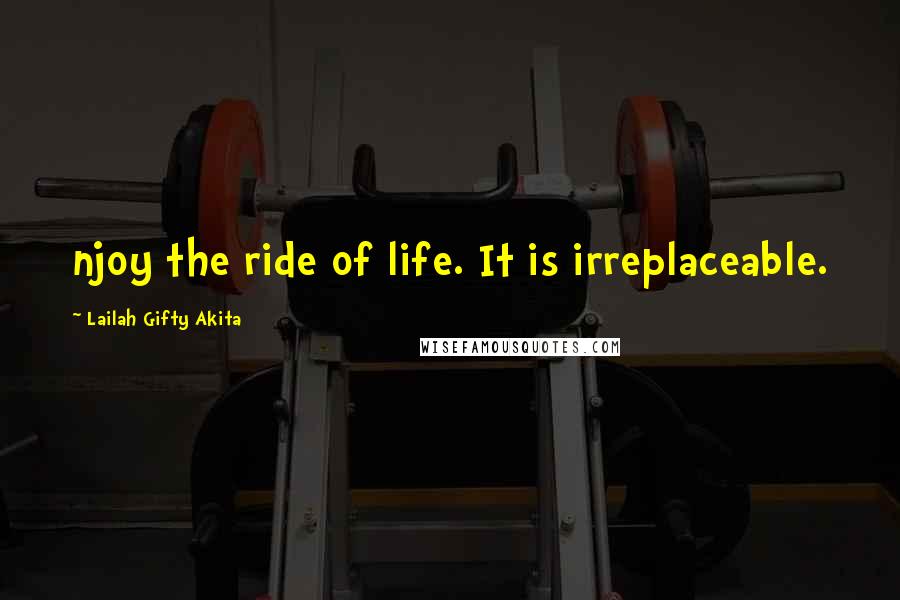 Lailah Gifty Akita Quotes: njoy the ride of life. It is irreplaceable.