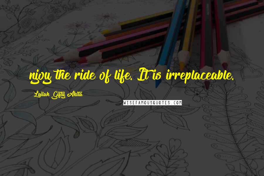 Lailah Gifty Akita Quotes: njoy the ride of life. It is irreplaceable.