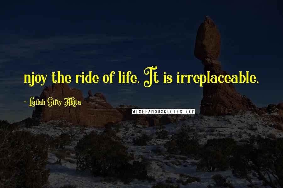 Lailah Gifty Akita Quotes: njoy the ride of life. It is irreplaceable.