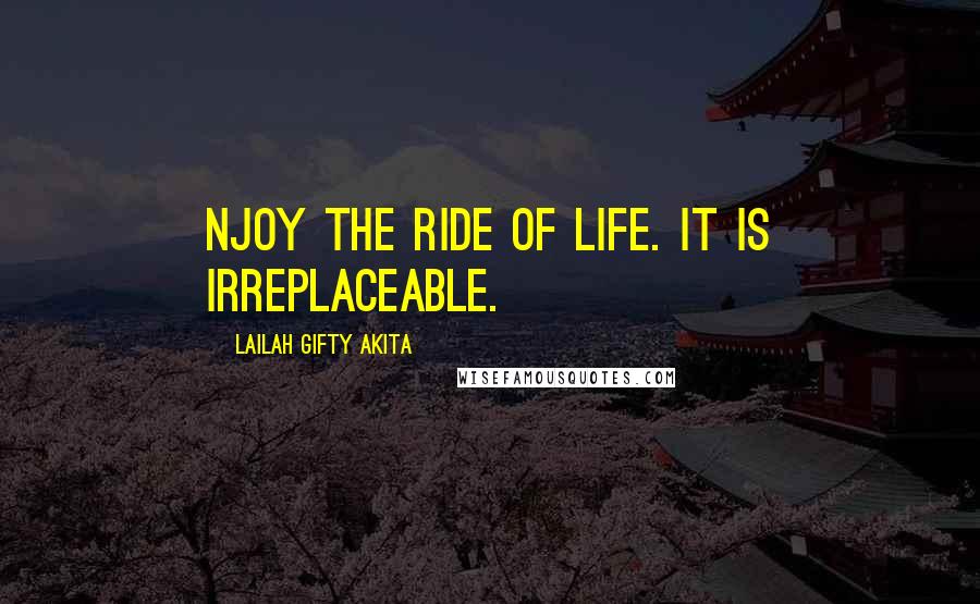 Lailah Gifty Akita Quotes: njoy the ride of life. It is irreplaceable.