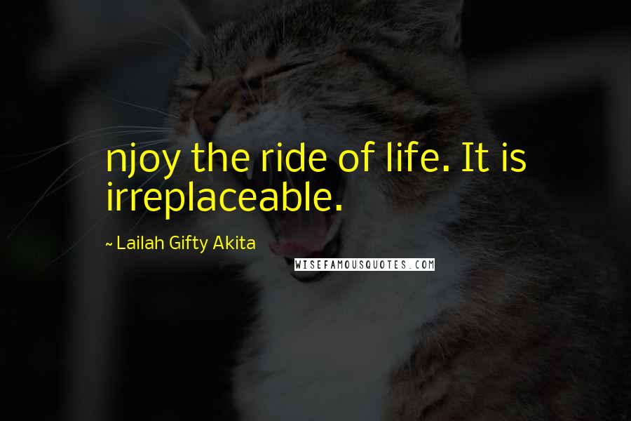 Lailah Gifty Akita Quotes: njoy the ride of life. It is irreplaceable.