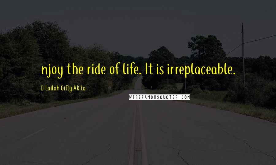 Lailah Gifty Akita Quotes: njoy the ride of life. It is irreplaceable.