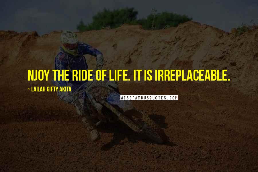 Lailah Gifty Akita Quotes: njoy the ride of life. It is irreplaceable.