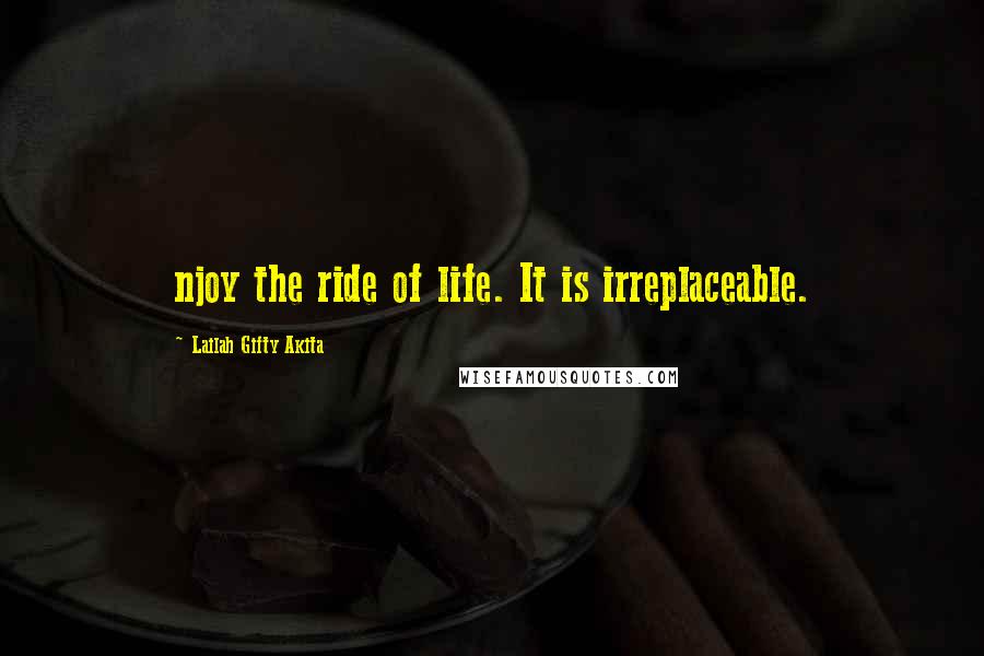 Lailah Gifty Akita Quotes: njoy the ride of life. It is irreplaceable.