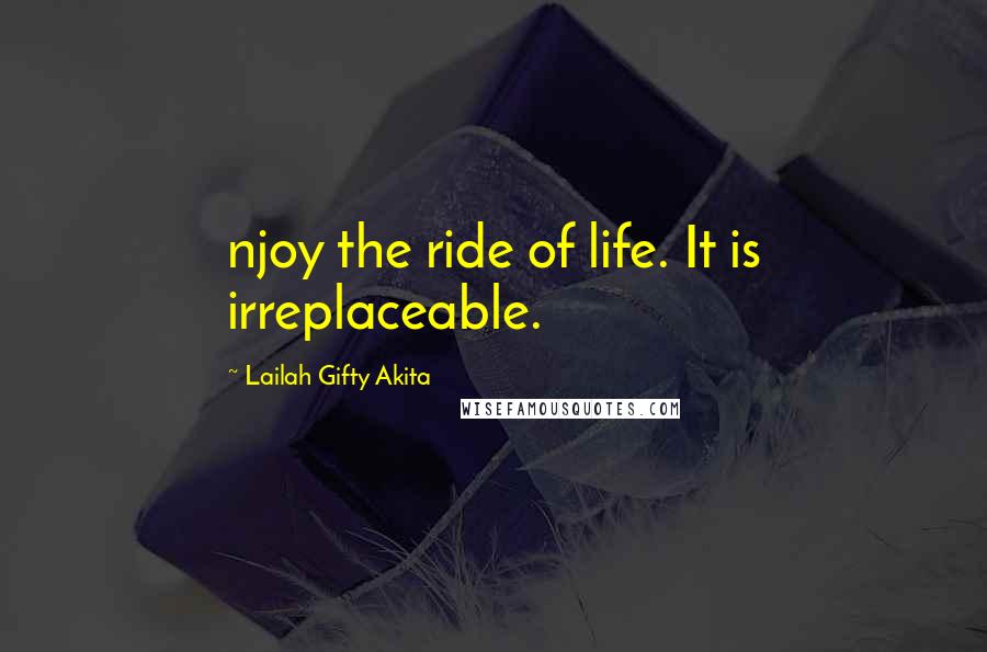Lailah Gifty Akita Quotes: njoy the ride of life. It is irreplaceable.