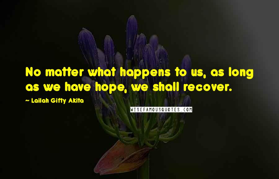 Lailah Gifty Akita Quotes: No matter what happens to us, as long as we have hope, we shall recover.