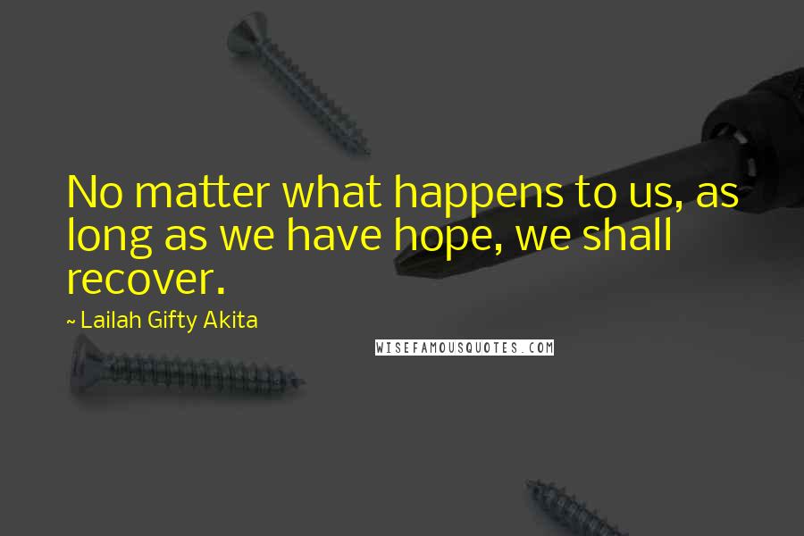 Lailah Gifty Akita Quotes: No matter what happens to us, as long as we have hope, we shall recover.