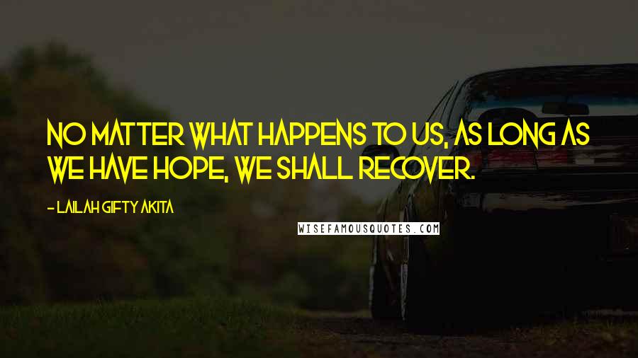 Lailah Gifty Akita Quotes: No matter what happens to us, as long as we have hope, we shall recover.