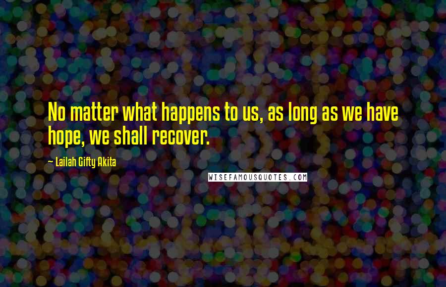 Lailah Gifty Akita Quotes: No matter what happens to us, as long as we have hope, we shall recover.