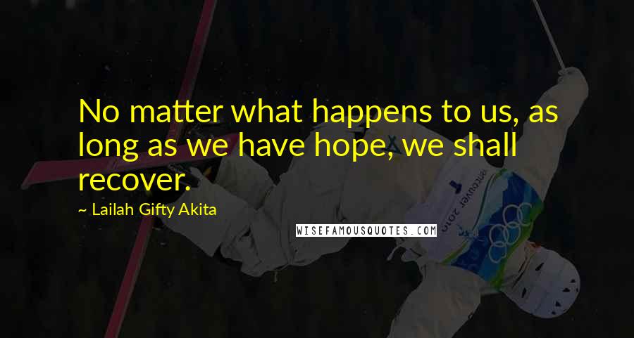 Lailah Gifty Akita Quotes: No matter what happens to us, as long as we have hope, we shall recover.