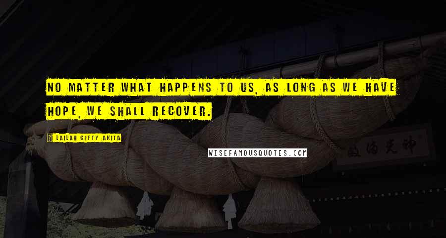 Lailah Gifty Akita Quotes: No matter what happens to us, as long as we have hope, we shall recover.