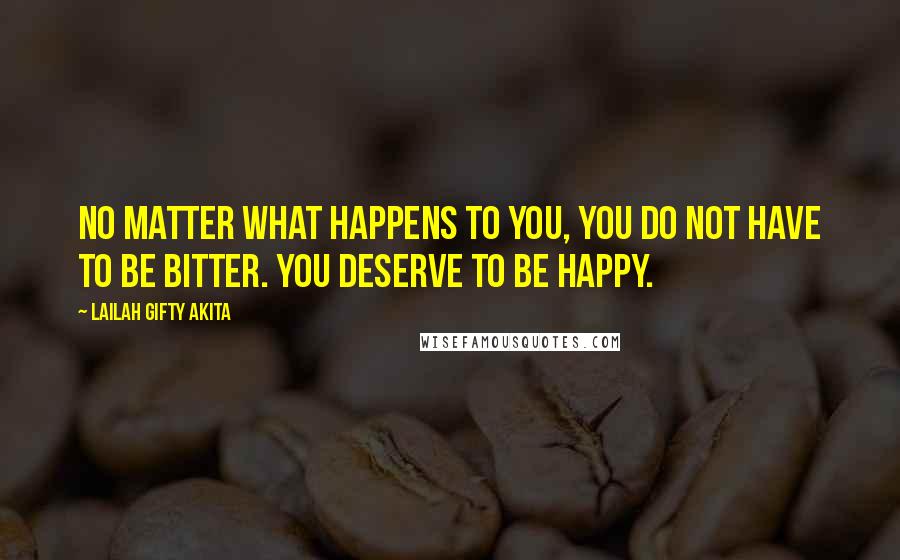 Lailah Gifty Akita Quotes: No matter what happens to you, you do not have to be bitter. You deserve to be happy.