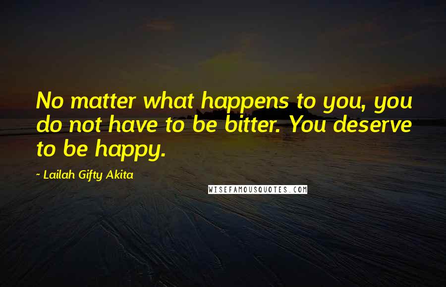 Lailah Gifty Akita Quotes: No matter what happens to you, you do not have to be bitter. You deserve to be happy.