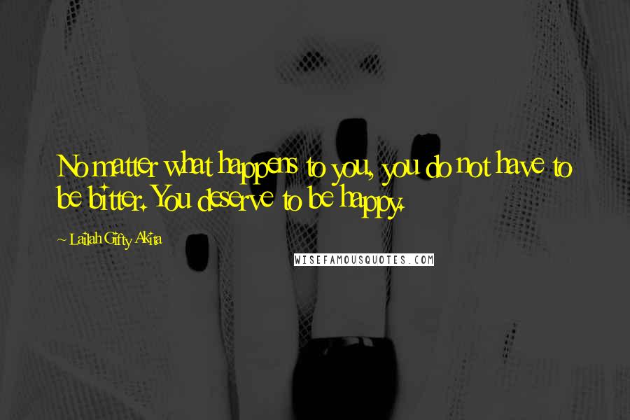 Lailah Gifty Akita Quotes: No matter what happens to you, you do not have to be bitter. You deserve to be happy.