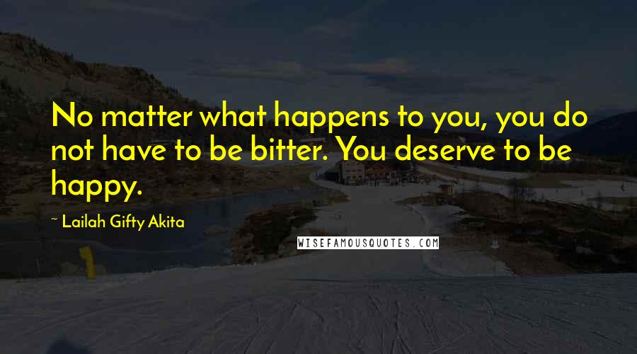 Lailah Gifty Akita Quotes: No matter what happens to you, you do not have to be bitter. You deserve to be happy.