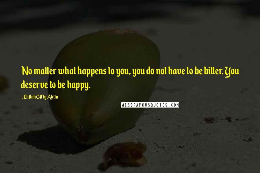 Lailah Gifty Akita Quotes: No matter what happens to you, you do not have to be bitter. You deserve to be happy.