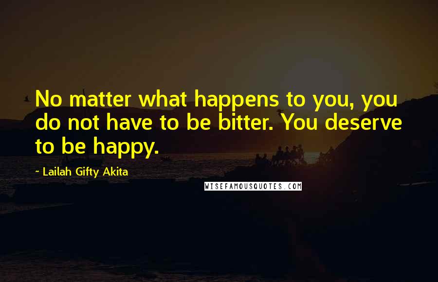 Lailah Gifty Akita Quotes: No matter what happens to you, you do not have to be bitter. You deserve to be happy.